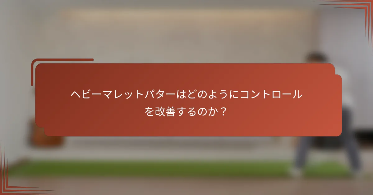 ヘビーマレットパターはどのようにコントロールを改善するのか？