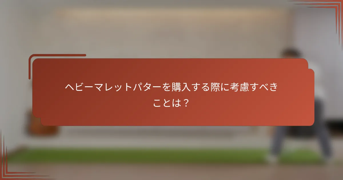 ヘビーマレットパターを購入する際に考慮すべきことは？