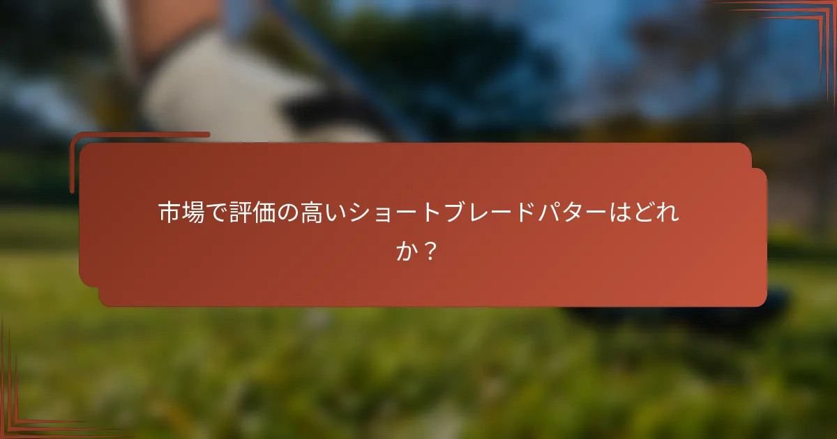 市場で評価の高いショートブレードパターはどれか？